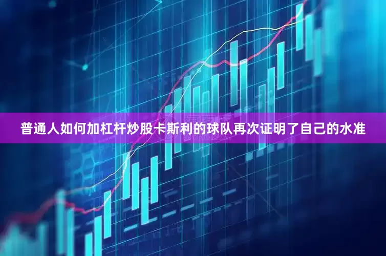 普通人如何加杠杆炒股卡斯利的球队再次证明了自己的水准