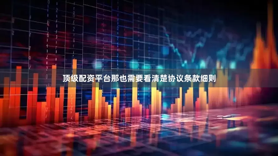 顶级配资平台那也需要看清楚协议条款细则
