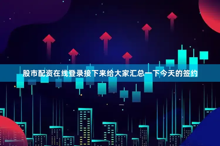 股市配资在线登录接下来给大家汇总一下今天的签约