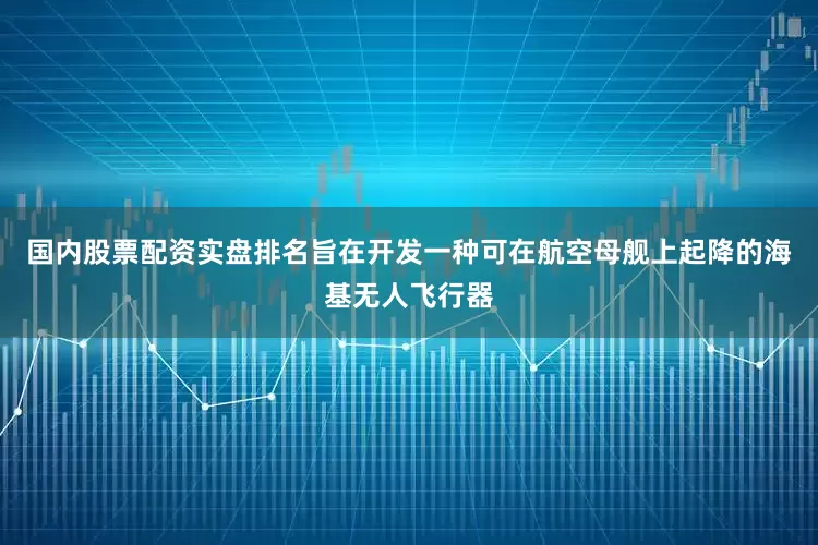 国内股票配资实盘排名旨在开发一种可在航空母舰上起降的海基无人飞行器