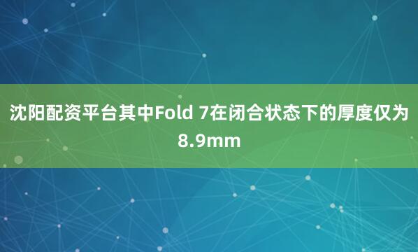 沈阳配资平台其中Fold 7在闭合状态下的厚度仅为8.9mm