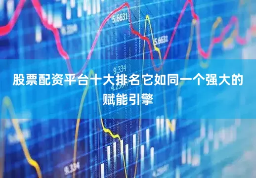 股票配资平台十大排名它如同一个强大的赋能引擎