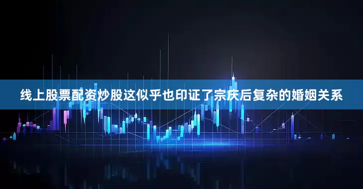 线上股票配资炒股这似乎也印证了宗庆后复杂的婚姻关系