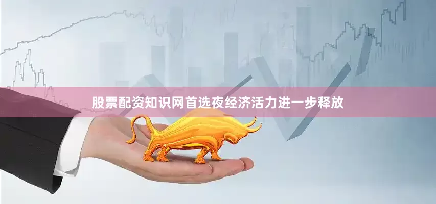 股票配资知识网首选夜经济活力进一步释放