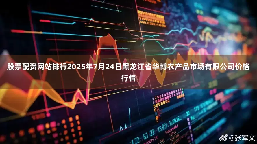 股票配资网站排行2025年7月24日黑龙江省华博农产品市场有限公司价格行情