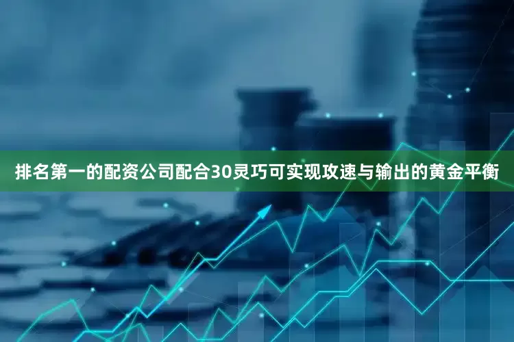 排名第一的配资公司配合30灵巧可实现攻速与输出的黄金平衡