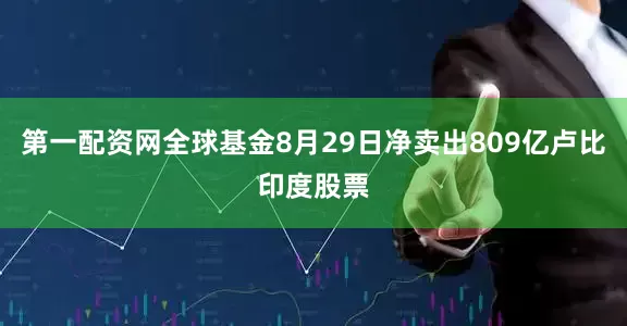 第一配资网全球基金8月29日净卖出809亿卢比印度股票