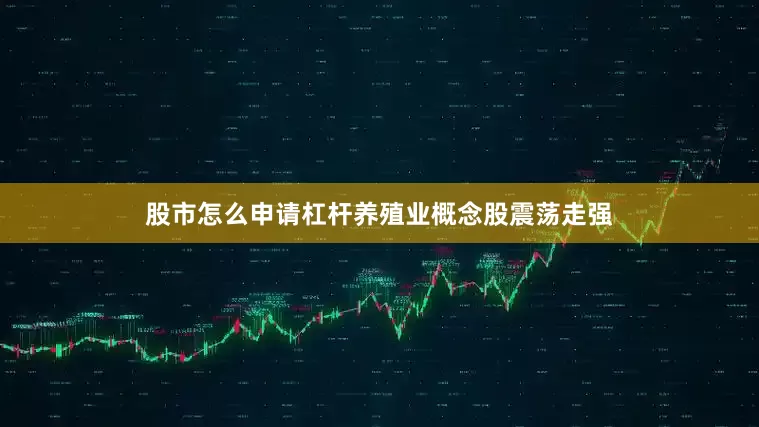 股市怎么申请杠杆养殖业概念股震荡走强