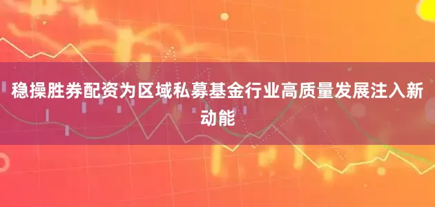 稳操胜券配资为区域私募基金行业高质量发展注入新动能