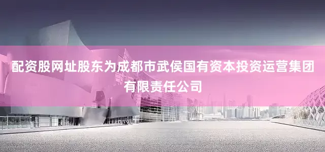 配资股网址股东为成都市武侯国有资本投资运营集团有限责任公司