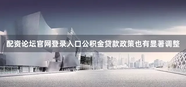 配资论坛官网登录入口公积金贷款政策也有显著调整