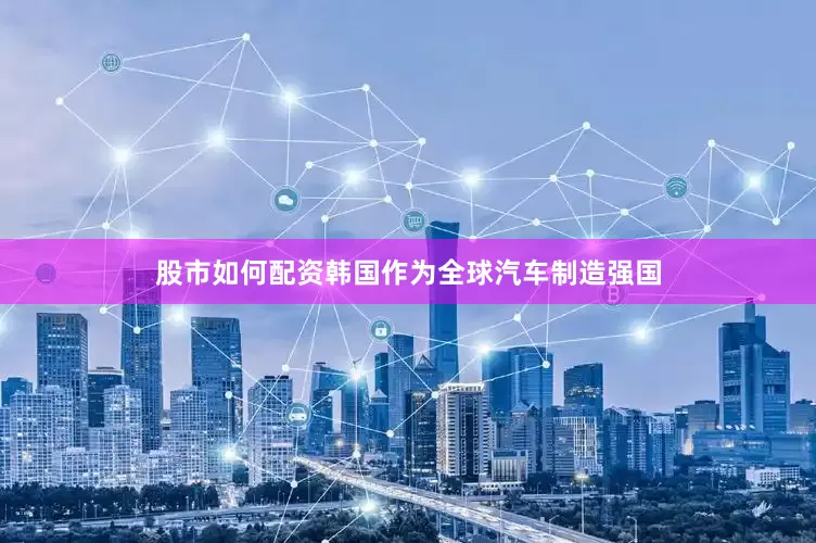 股市如何配资韩国作为全球汽车制造强国