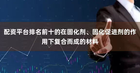 配资平台排名前十的在固化剂、固化促进剂的作用下复合而成的材料