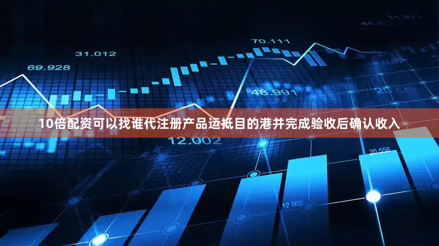10倍配资可以找谁代注册产品运抵目的港并完成验收后确认收入