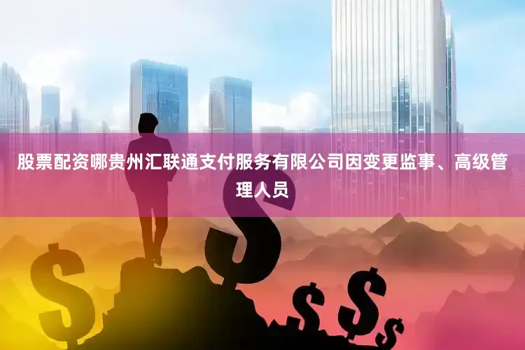 股票配资哪贵州汇联通支付服务有限公司因变更监事、高级管理人员