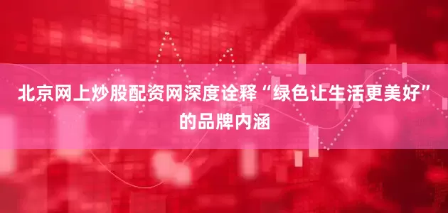 北京网上炒股配资网深度诠释“绿色让生活更美好”的品牌内涵