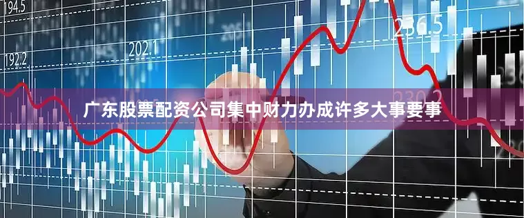 广东股票配资公司集中财力办成许多大事要事