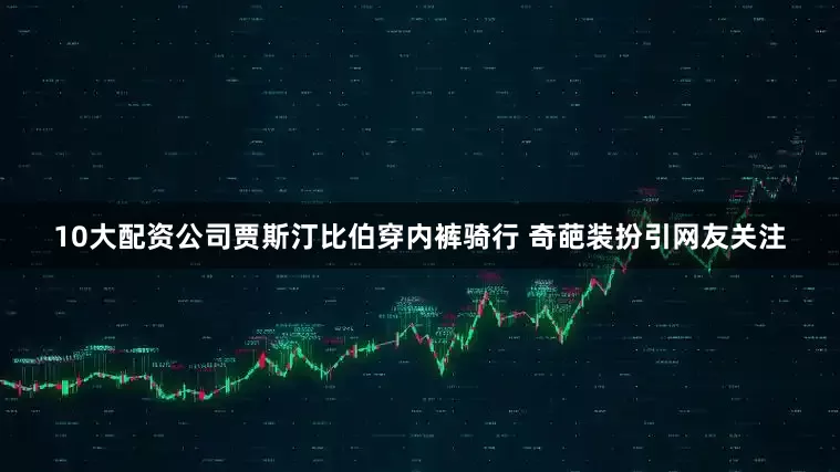 10大配资公司贾斯汀比伯穿内裤骑行 奇葩装扮引网友关注