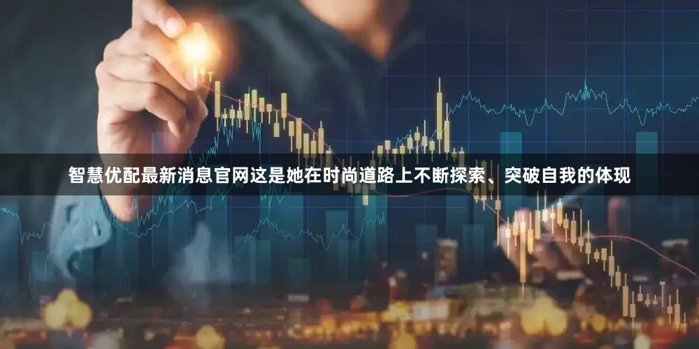 智慧优配最新消息官网这是她在时尚道路上不断探索、突破自我的体现